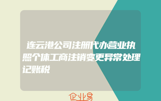 连云港公司注册代办营业执照个体工商注销变更异常处理记账税