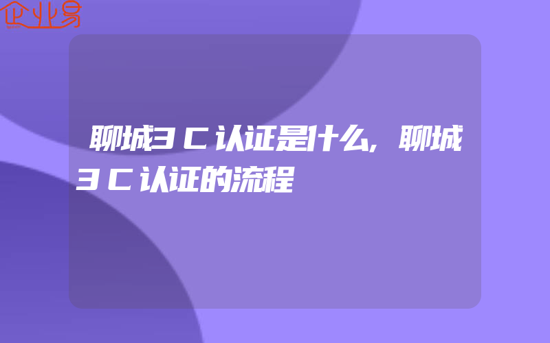 聊城3C认证是什么,聊城3C认证的流程