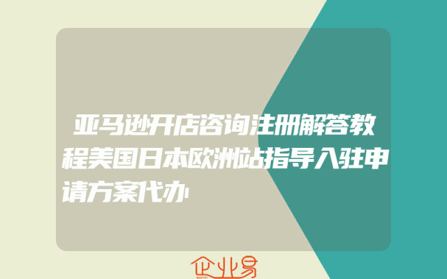 亚马逊开店咨询注册解答教程美国日本欧洲站指导入驻申请方案代办