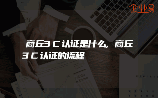 商丘3C认证是什么,商丘3C认证的流程