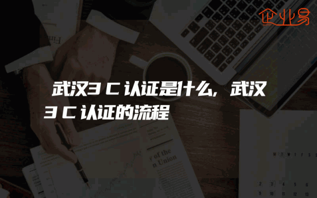 武汉3C认证是什么,武汉3C认证的流程
