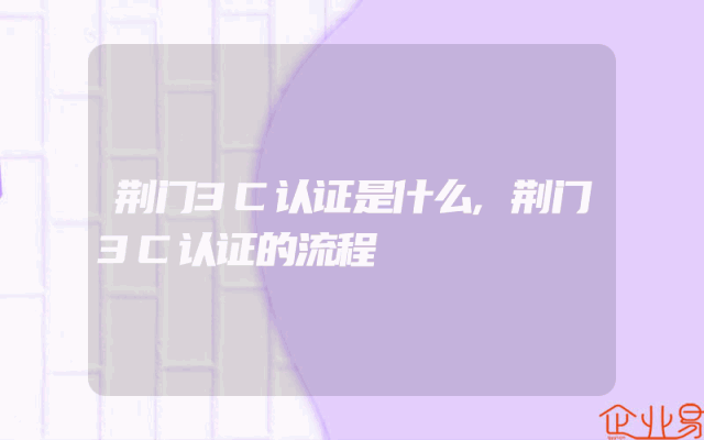 荆门3C认证是什么,荆门3C认证的流程