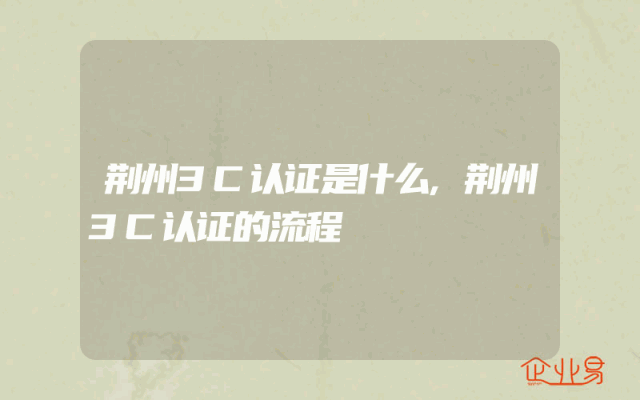 荆州3C认证是什么,荆州3C认证的流程