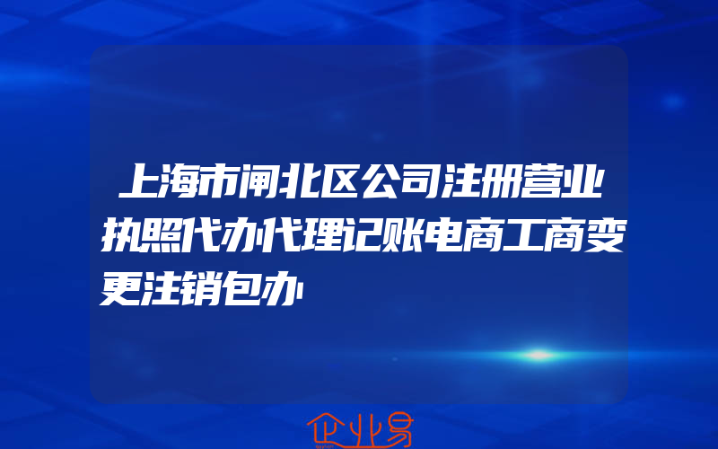 上海市闸北区公司注册营业执照代办代理记账电商工商变更注销包办