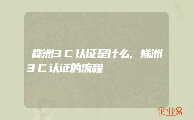 株洲3C认证是什么,株洲3C认证的流程