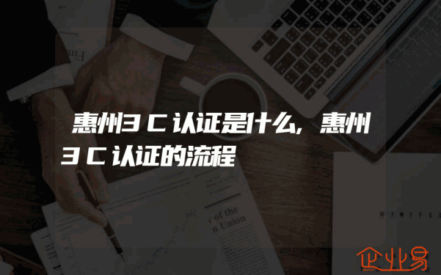 惠州3C认证是什么,惠州3C认证的流程