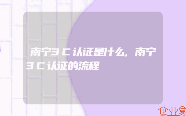 南宁3C认证是什么,南宁3C认证的流程
