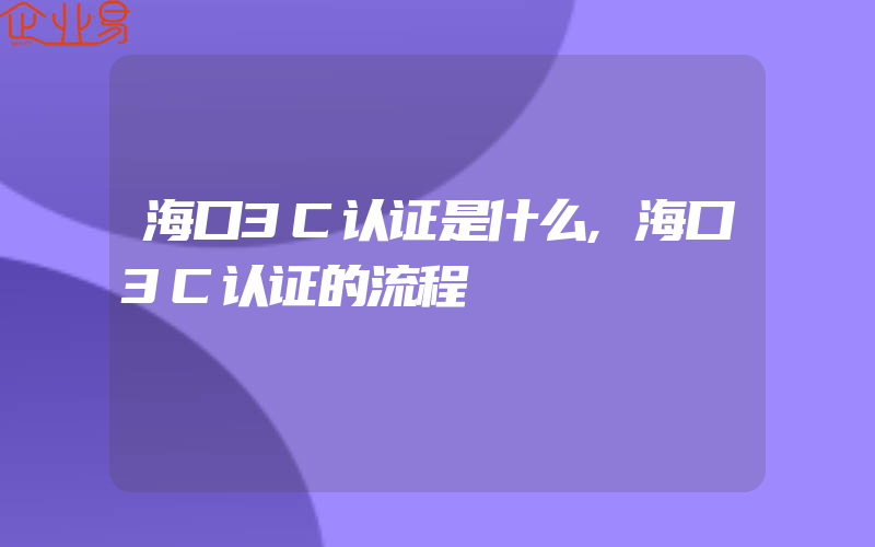 海口3C认证是什么,海口3C认证的流程