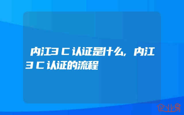 内江3C认证是什么,内江3C认证的流程