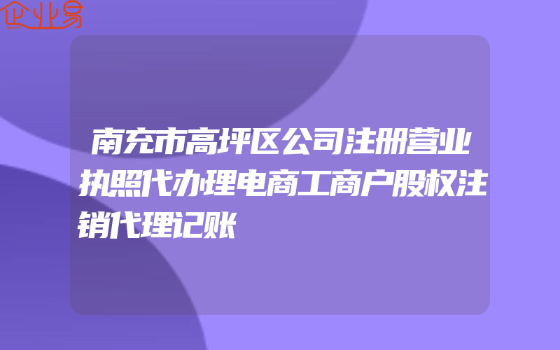 南充市高坪区公司注册营业执照代办理电商工商户股权注销代理记账