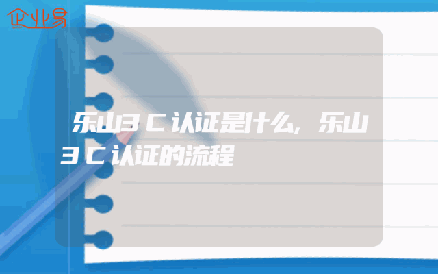乐山3C认证是什么,乐山3C认证的流程