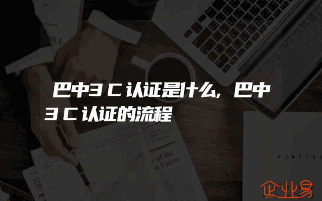 巴中3C认证是什么,巴中3C认证的流程