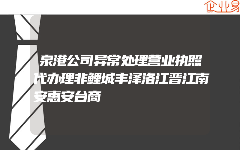 泉港公司异常处理营业执照代办理非鲤城丰泽洛江晋江南安惠安台商