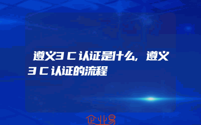 遵义3C认证是什么,遵义3C认证的流程