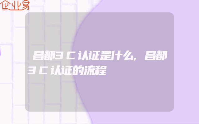 昌都3C认证是什么,昌都3C认证的流程