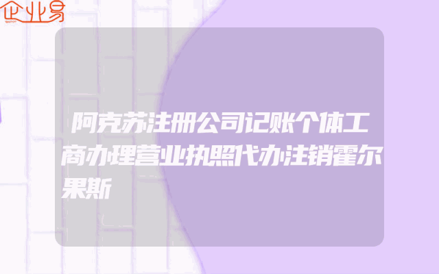 阿克苏注册公司记账个体工商办理营业执照代办注销霍尔果斯