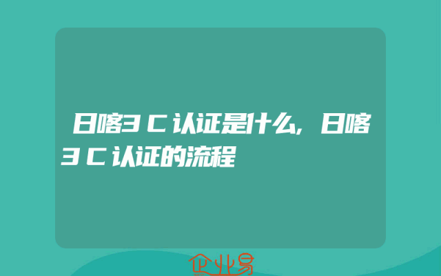 日喀3C认证是什么,日喀3C认证的流程