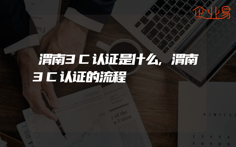 渭南3C认证是什么,渭南3C认证的流程