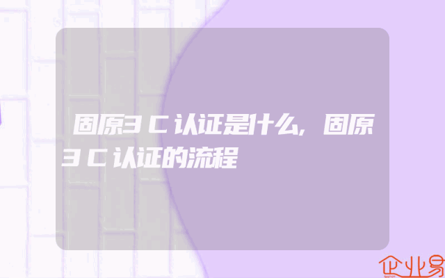固原3C认证是什么,固原3C认证的流程