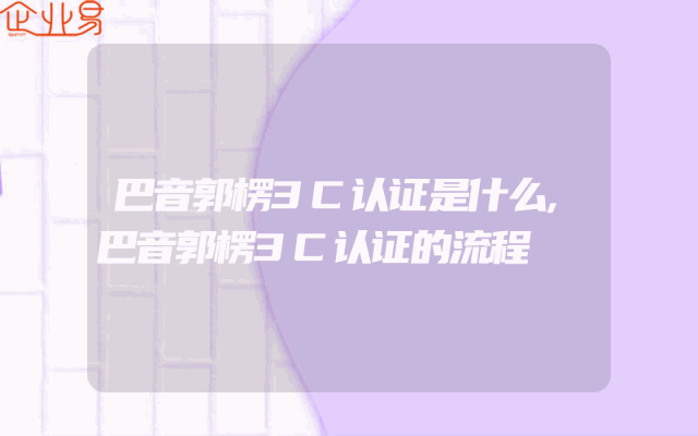 巴音郭楞3C认证是什么,巴音郭楞3C认证的流程