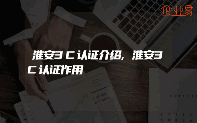 淮安3C认证介绍,淮安3C认证作用