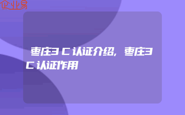 枣庄3C认证介绍,枣庄3C认证作用