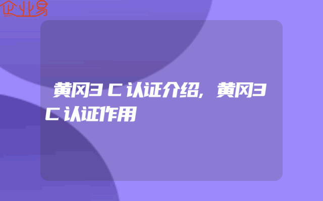 黄冈3C认证介绍,黄冈3C认证作用