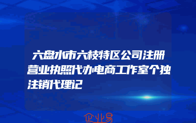 六盘水市六枝特区公司注册营业执照代办电商工作室个独注销代理记