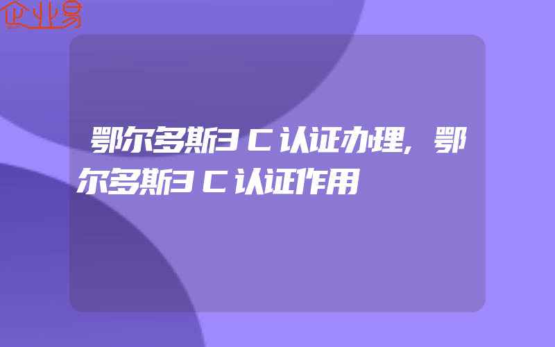 鄂尔多斯3C认证办理,鄂尔多斯3C认证作用