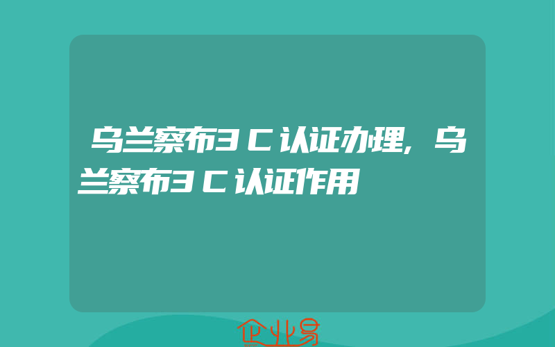 乌兰察布3C认证办理,乌兰察布3C认证作用