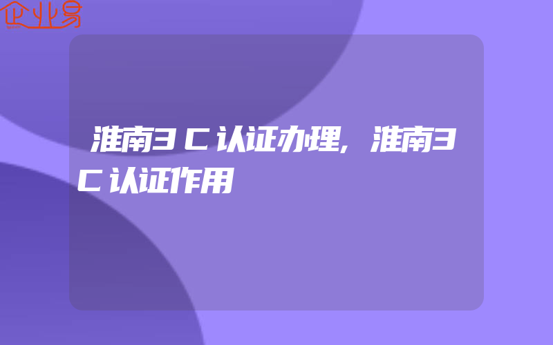 淮南3C认证办理,淮南3C认证作用