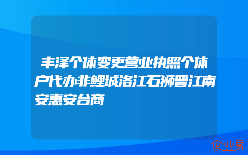 丰泽个体变更营业执照个体户代办非鲤城洛江石狮晋江南安惠安台商