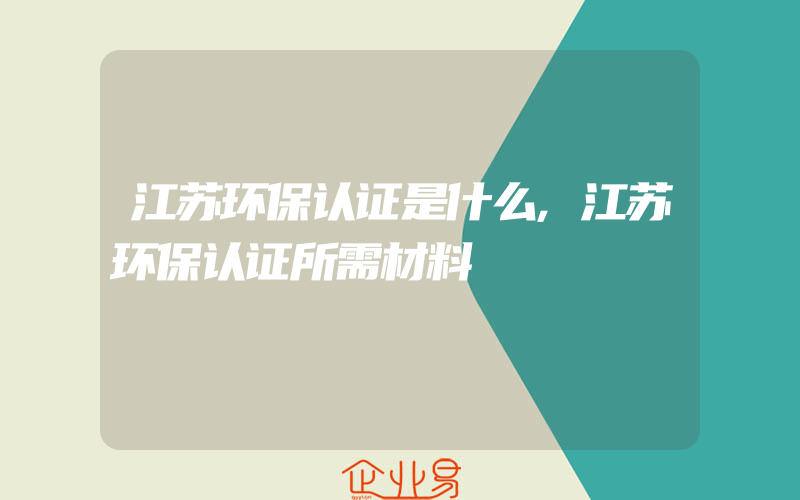 江苏环保认证是什么,江苏环保认证所需材料