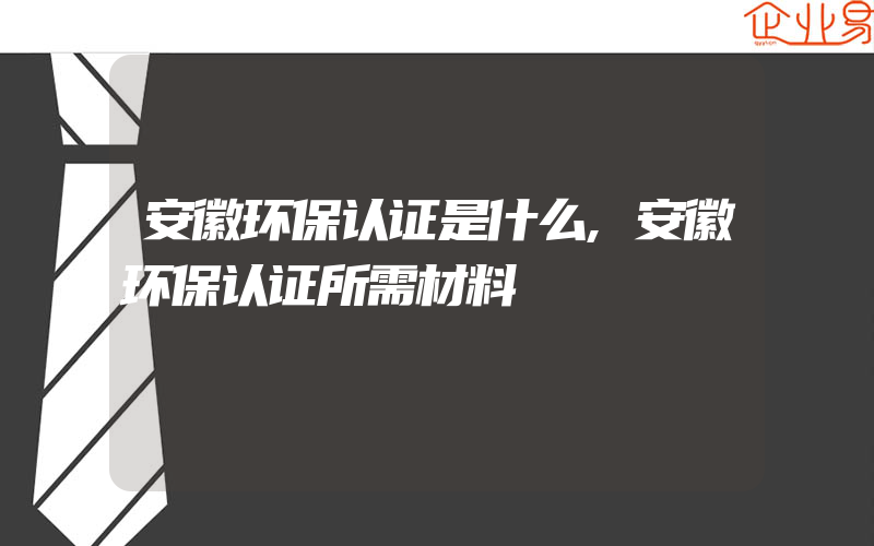 安徽环保认证是什么,安徽环保认证所需材料