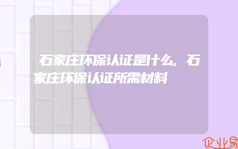 石家庄环保认证是什么,石家庄环保认证所需材料