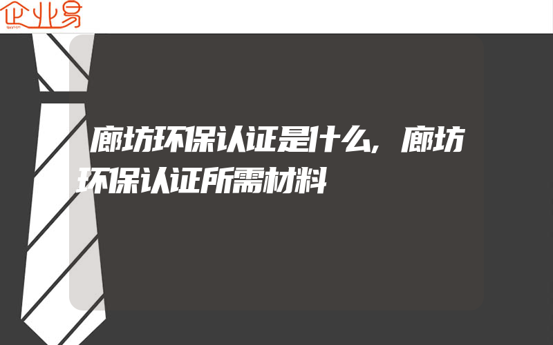 廊坊环保认证是什么,廊坊环保认证所需材料