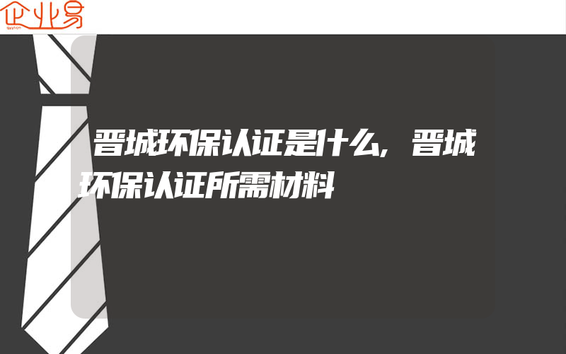 晋城环保认证是什么,晋城环保认证所需材料