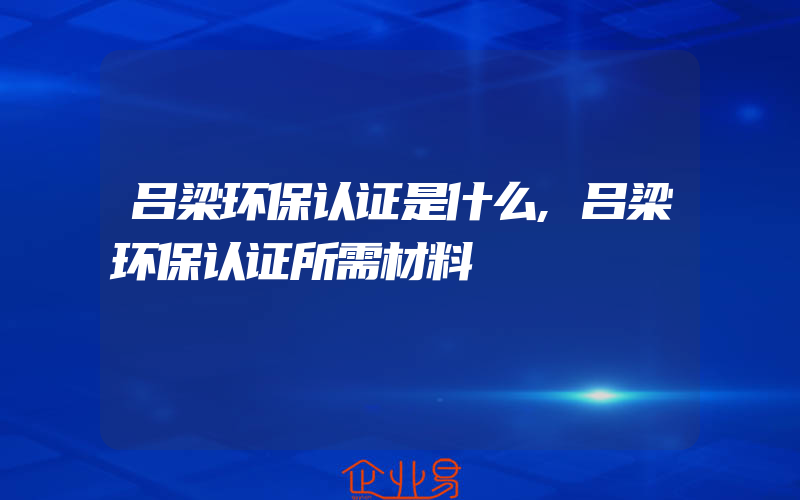 吕梁环保认证是什么,吕梁环保认证所需材料