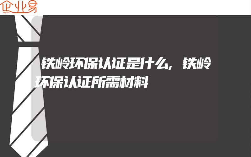 铁岭环保认证是什么,铁岭环保认证所需材料