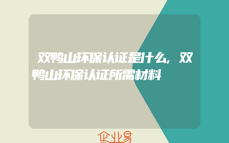 双鸭山环保认证是什么,双鸭山环保认证所需材料