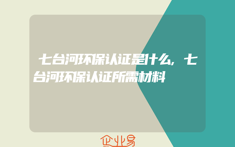 七台河环保认证是什么,七台河环保认证所需材料