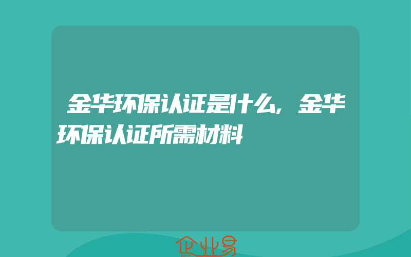 金华环保认证是什么,金华环保认证所需材料