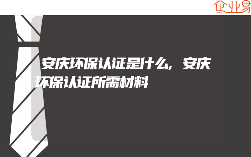 安庆环保认证是什么,安庆环保认证所需材料