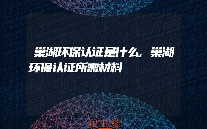 巢湖环保认证是什么,巢湖环保认证所需材料