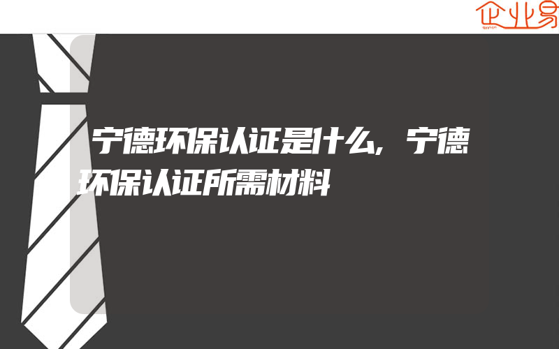 宁德环保认证是什么,宁德环保认证所需材料