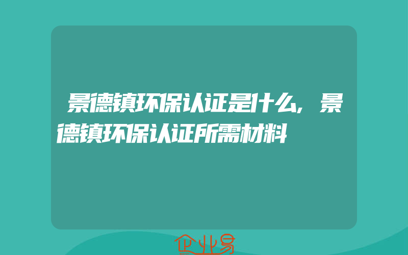 景德镇环保认证是什么,景德镇环保认证所需材料