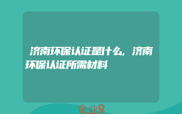 济南环保认证是什么,济南环保认证所需材料