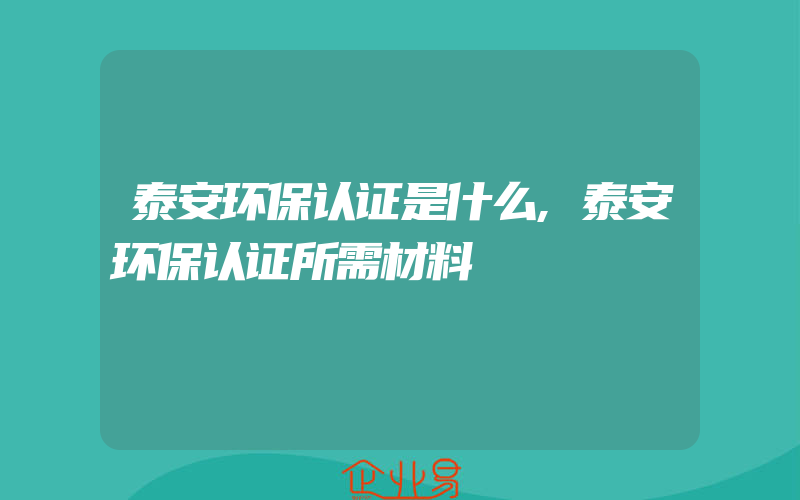 泰安环保认证是什么,泰安环保认证所需材料