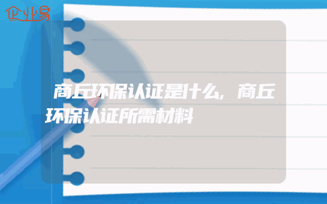 商丘环保认证是什么,商丘环保认证所需材料