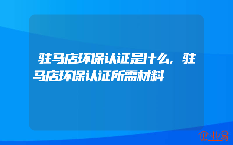 驻马店环保认证是什么,驻马店环保认证所需材料